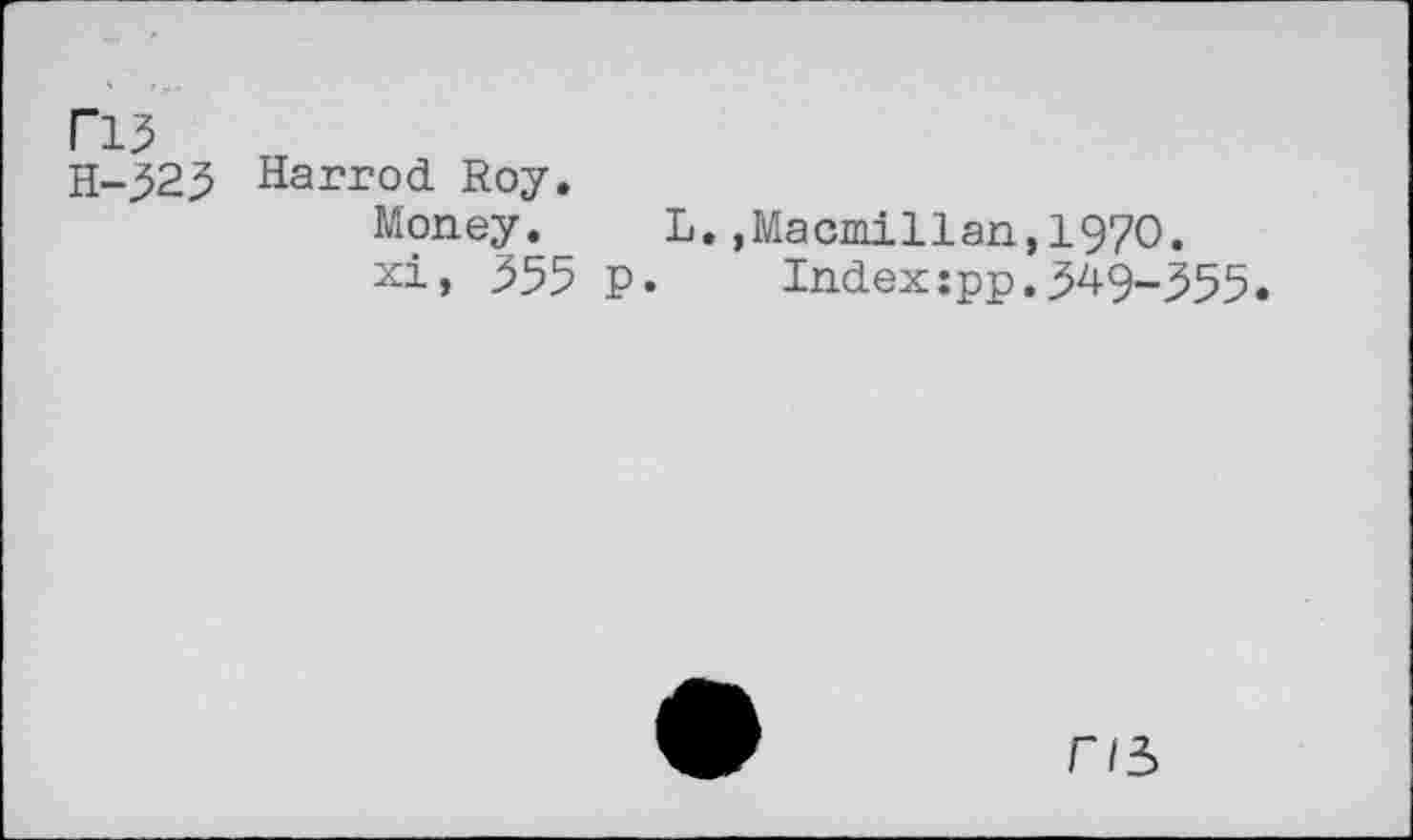 ﻿F13
H-323 Harrod Roy.
Money. L..Macmillan,1970.
xi, 355 p. Index:pp.349-355.
r/3